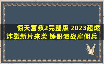 《惊天营救2》完整版 2023超燃炸裂新片来袭 锤哥激战雇佣兵 #一剪...