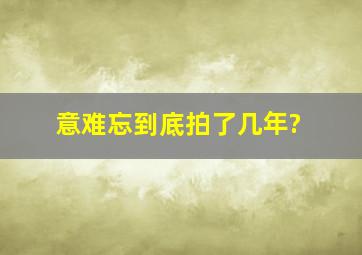 《意难忘》到底拍了几年?