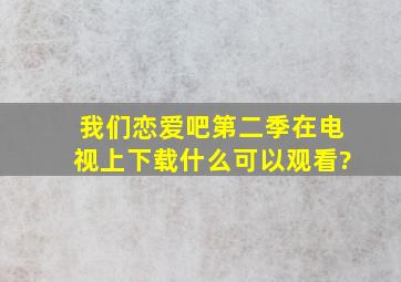 《我们恋爱吧》第二季在电视上下载什么可以观看?