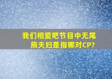 《我们相爱吧》节目中无尾熊夫妇是指哪对CP?