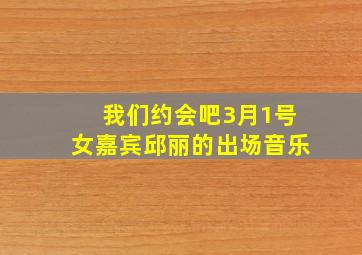 《我们约会吧》3月1号女嘉宾邱丽的出场音乐