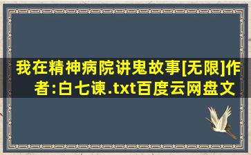 《我在精神病院讲鬼故事[无限]》作者:白七谏.txt百度云网盘文档...