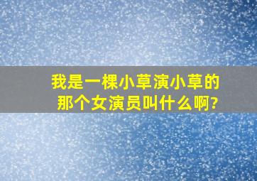 《我是一棵小草》演小草的那个女演员叫什么啊?