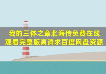 《我的三体之章北海传》免费在线观看完整版高清,求百度网盘资源