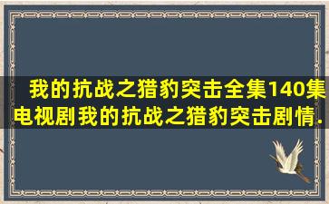 《我的抗战之猎豹突击》全集(140集)电视剧我的抗战之猎豹突击剧情...