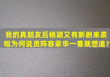 《我的真朋友》后,杨颖又有新剧来袭啦,为何说员阵容豪华一看就想追?