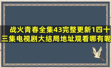 《战火青春》全集43(完整更新1四十三集)电视剧大结局地址观看哪有呢?