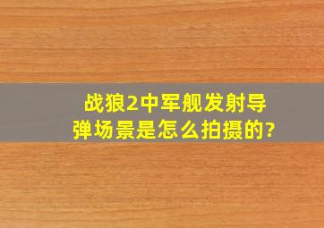 《战狼2》中军舰发射导弹场景是怎么拍摄的?