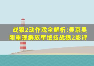 《战狼2》动作戏全解析:吴京吴刚重现解放军绝技(战狼2)影评 