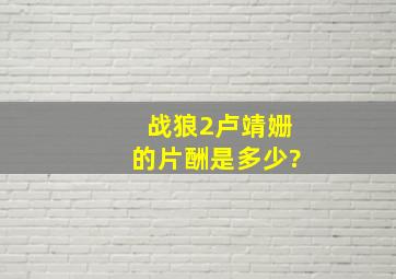 《战狼2》卢靖姗的片酬是多少?