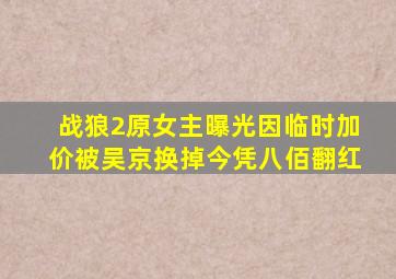 《战狼2》原女主曝光因临时加价被吴京换掉今凭《八佰》翻红