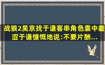 《战狼2》吴京找于谦客串角色囊中羞涩,于谦慷慨地说:不要片酬...