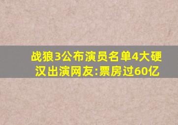 《战狼3》公布演员名单,4大硬汉出演,网友:票房过60亿