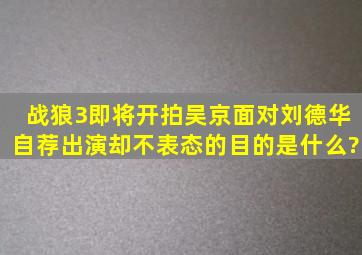 《战狼3》即将开拍,吴京面对刘德华自荐出演却不表态的目的是什么?