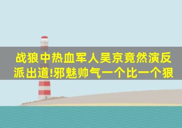 《战狼》中热血军人吴京竟然演反派出道!邪魅帅气,一个比一个狠