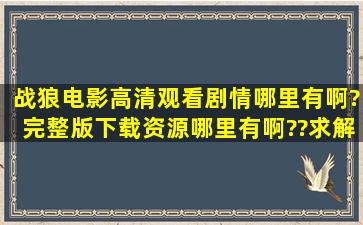 《战狼》电影高清观看剧情哪里有啊?完整版下载资源哪里有啊??求解!!