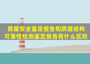 《房屋安全鉴定报告》和《房屋结构可靠性检测鉴定报告》有什么区别