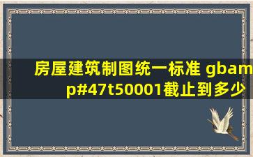 《房屋建筑制图统一标准》 gb/t50001截止到多少年