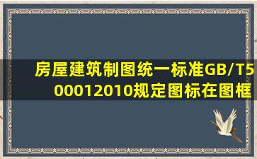 《房屋建筑制图统一标准》(GB/T500012010)规定图标在图框内的位置...