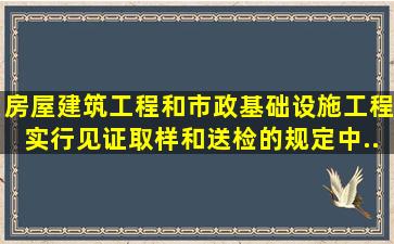 《房屋建筑工程和市政基础设施工程实行见证取样和送检的规定》中...