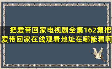 《把爱带回家》电视剧全集(162集)把爱带回家在线观看地址在哪能看啊?