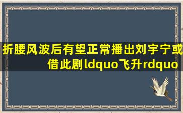 《折腰》风波后有望正常播出,刘宇宁或借此剧“飞升”