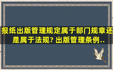 《报纸出版管理规定》属于部门规章,还是属于法规? 《出版管理条例》...