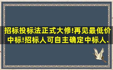 《招标投标法》正式大修!再见,最低价中标!招标人可自主确定中标人...