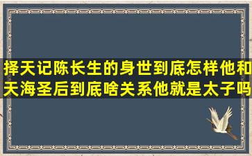 《择天记》陈长生的身世到底怎样,他和天海圣后到底啥关系,他就是太子吗...