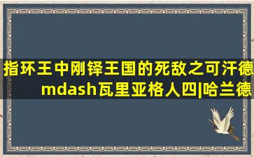 《指环王》中刚铎王国的死敌之可汗德—瓦里亚格人(四)|哈兰德