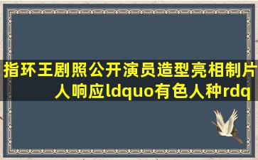 《指环王》剧照公开,演员造型亮相、制片人响应“有色人种”争议