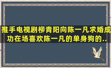 《推手》电视剧柳青阳向陈一凡求婚成功,在场喜欢陈一凡的单身狗的...