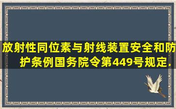 《放射性同位素与射线装置安全和防护条例》(国务院令第449号)规定,...