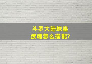 《斗罗大陆》蛛皇武魂怎么搭配?