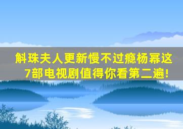 《斛珠夫人》更新慢不过瘾,杨幂这7部电视剧,值得你看第二遍!