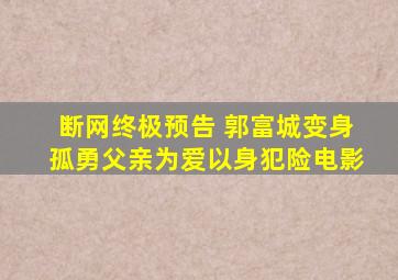 《断网》终极预告 郭富城变身孤勇父亲为爱以身犯险电影