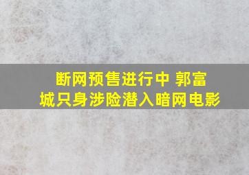 《断网》预售进行中 郭富城只身涉险潜入暗网电影