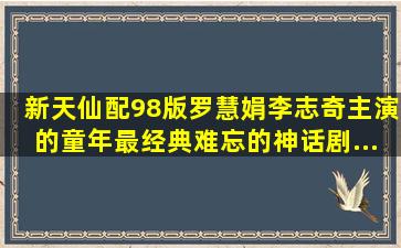 《新天仙配》98版罗慧娟、李志奇主演的童年最经典难忘的神话剧...