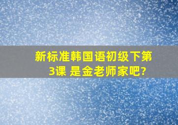 《新标准韩国语》初级(下)第3课 是金老师家吧?