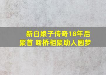 《新白娘子传奇》18年后聚首 断桥相聚助人圆梦