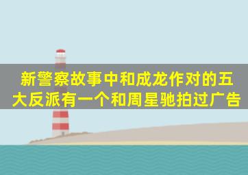 《新警察故事》中和成龙作对的五大反派,有一个和周星驰拍过广告