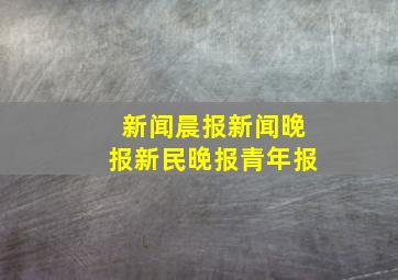 《新闻晨报》,《新闻晚报》,《新民晚报》,《青年报》