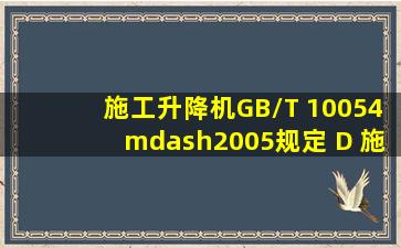 《施工升降机》(GB/T 10054—2005)规定, D 施工升降机必须有不允许...