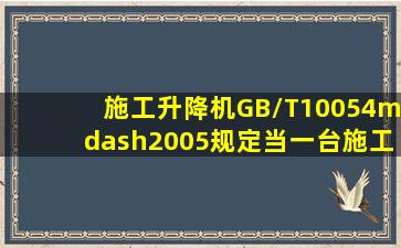 《施工升降机》(GB/T10054—2005)规定,当一台施工升降机标准节有...