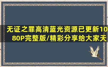 《无证之罪》高清蓝光资源已更新1080P完整版/精彩分享给大家【天子cp...