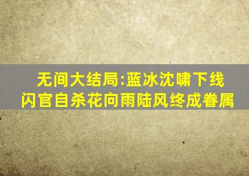 《无间》大结局:蓝冰沈啸下线,闪官自杀,花向雨陆风终成眷属