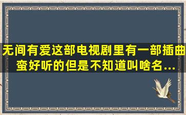 《无间有爱》这部电视剧里有一部插曲蛮好听的,但是不知道叫啥名,...