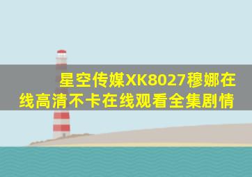 《星空传媒XK8027穆娜在线》高清不卡在线观看,全集剧情 