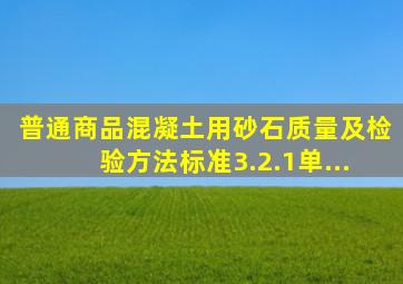 《普通商品混凝土用砂、石质量及检验方法标准》3.2.1单...