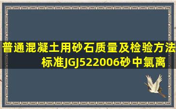 《普通混凝土用砂、石质量及检验方法标准》JGJ522006砂中氯离子...